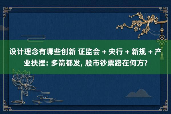 设计理念有哪些创新 证监会 + 央行 + 新规 + 产业扶捏: 多箭都发, 股市钞票路在何方?