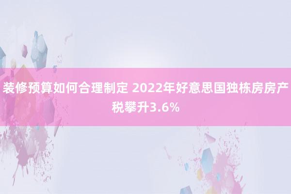 装修预算如何合理制定 2022年好意思国独栋房房产税攀升3.6%