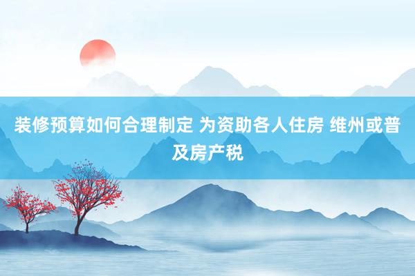 装修预算如何合理制定 为资助各人住房 维州或普及房产税