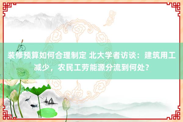 装修预算如何合理制定 北大学者访谈：建筑用工减少，农民工劳能源分流到何处？