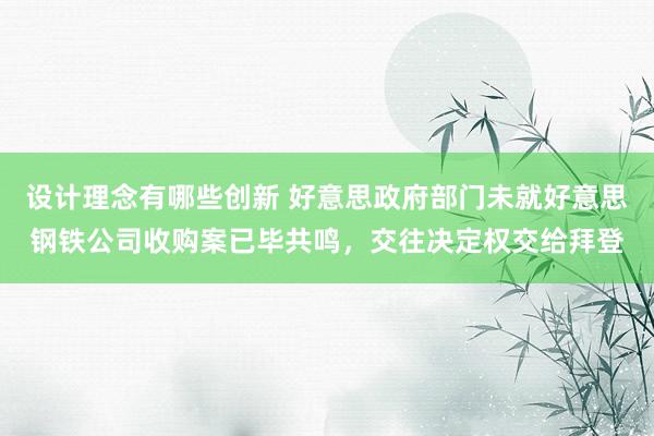 设计理念有哪些创新 好意思政府部门未就好意思钢铁公司收购案已毕共鸣，交往决定权交给拜登