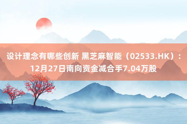 设计理念有哪些创新 黑芝麻智能（02533.HK）：12月27日南向资金减合手7.04万股