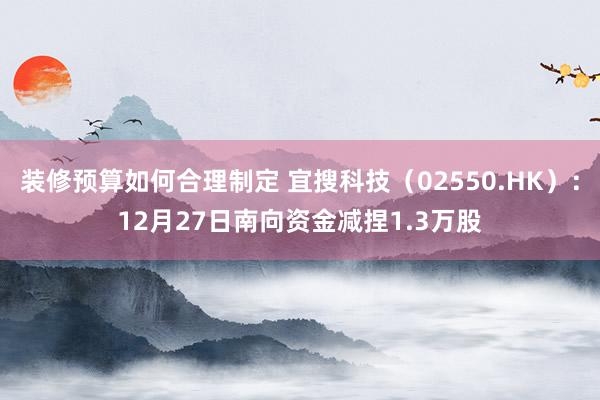 装修预算如何合理制定 宜搜科技（02550.HK）：12月27日南向资金减捏1.3万股