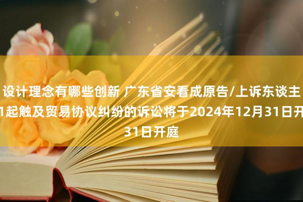 设计理念有哪些创新 广东省安看成原告/上诉东谈主的1起触及贸易协议纠纷的诉讼将于2024年12月31日开庭