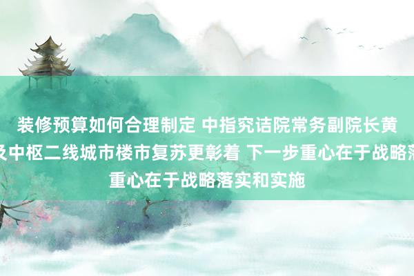 装修预算如何合理制定 中指究诘院常务副院长黄瑜：一线及中枢二线城市楼市复苏更彰着 下一步重心在于战略落实和实施