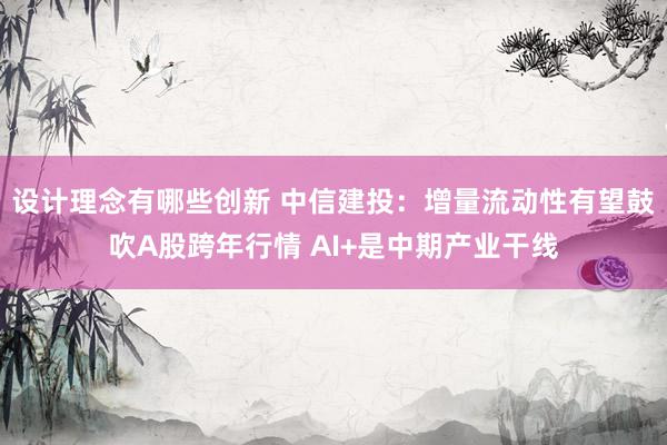 设计理念有哪些创新 中信建投：增量流动性有望鼓吹A股跨年行情 AI+是中期产业干线