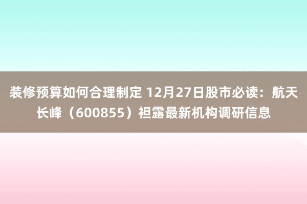 装修预算如何合理制定 12月27日股市必读：航天长峰（600855）袒露最新机构调研信息