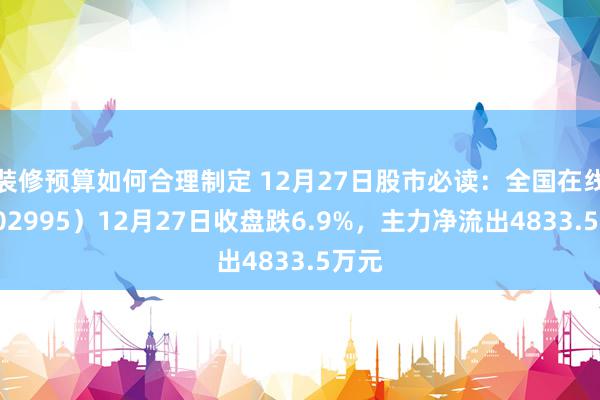 装修预算如何合理制定 12月27日股市必读：全国在线（002995）12月27日收盘跌6.9%，主力净流出4833.5万元