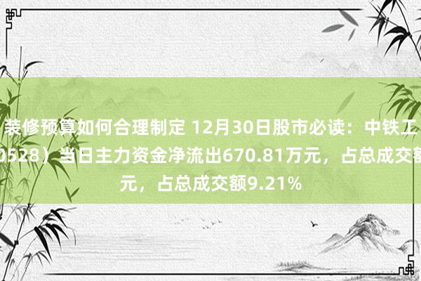 装修预算如何合理制定 12月30日股市必读：中铁工业（600528）当日主力资金净流出670.81万元，占总成交额9.21%