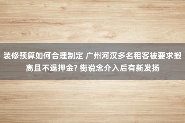 装修预算如何合理制定 广州河汉多名租客被要求搬离且不退押金? 街说念介入后有新发扬