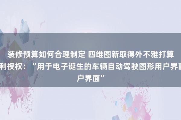 装修预算如何合理制定 四维图新取得外不雅打算专利授权：“用于电子诞生的车辆自动驾驶图形用户界面”