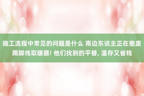 施工流程中常见的问题是什么 南边东谈主正在撤废踢脚线取暖器! 他们找到的平替, 温存又省钱