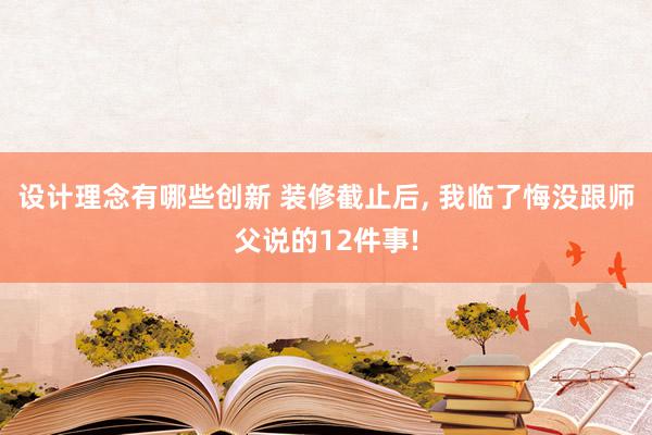 设计理念有哪些创新 装修截止后, 我临了悔没跟师父说的12件事!