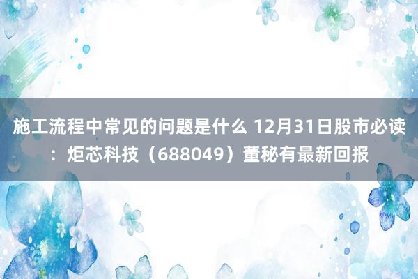 施工流程中常见的问题是什么 12月31日股市必读：炬芯科技（688049）董秘有最新回报