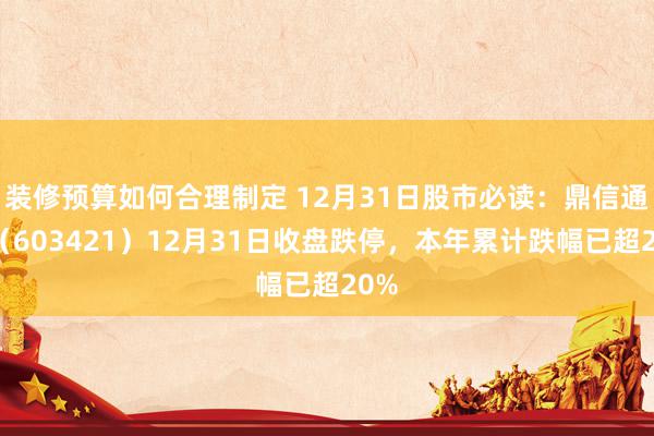 装修预算如何合理制定 12月31日股市必读：鼎信通信（603421）12月31日收盘跌停，本年累计跌幅已超20%