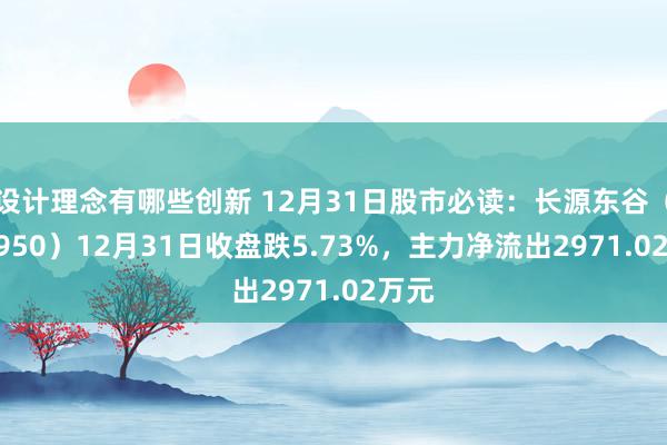 设计理念有哪些创新 12月31日股市必读：长源东谷（603950）12月31日收盘跌5.73%，主力净流出2971.02万元