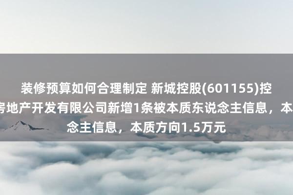 装修预算如何合理制定 新城控股(601155)控股的重庆鸿素房地产开发有限公司新增1条被本质东说念主信息，本质方向1.5万元