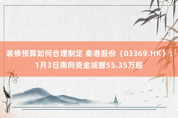 装修预算如何合理制定 秦港股份（03369.HK）：1月3日南向资金减握55.35万股