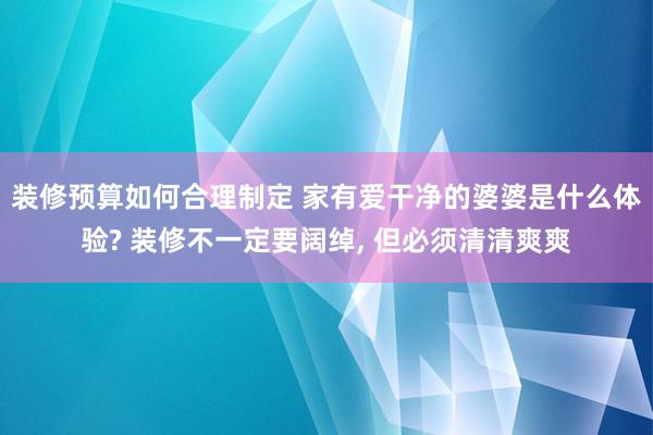 装修预算如何合理制定 家有爱干净的婆婆是什么体验? 装修不一定要阔绰, 但必须清清爽爽