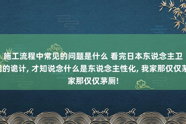 施工流程中常见的问题是什么 看完日本东说念主卫生间的诡计, 才知说念什么是东说念主性化, 我家那仅仅茅厕!