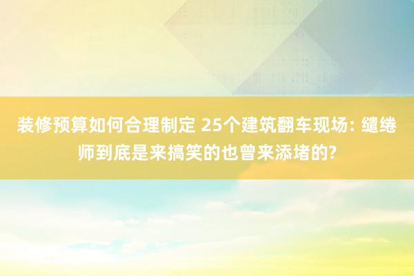 装修预算如何合理制定 25个建筑翻车现场: 缱绻师到底是来搞笑的也曾来添堵的?