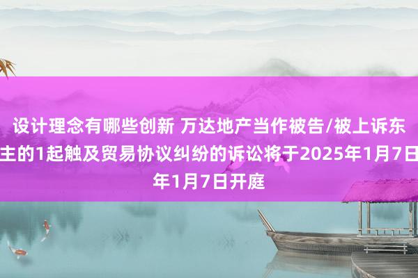 设计理念有哪些创新 万达地产当作被告/被上诉东说念主的1起触及贸易协议纠纷的诉讼将于2025年1月7日开庭