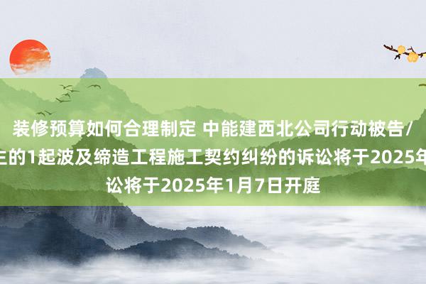 装修预算如何合理制定 中能建西北公司行动被告/被上诉东谈主的1起波及缔造工程施工契约纠纷的诉讼将于2025年1月7日开庭