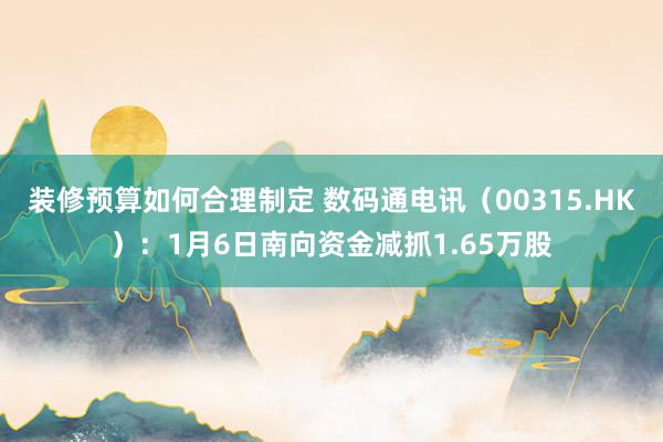 装修预算如何合理制定 数码通电讯（00315.HK）：1月6日南向资金减抓1.65万股