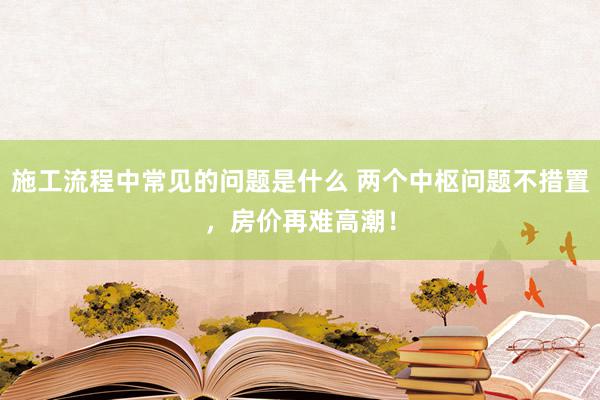 施工流程中常见的问题是什么 两个中枢问题不措置，房价再难高潮！