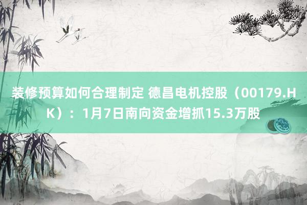 装修预算如何合理制定 德昌电机控股（00179.HK）：1月7日南向资金增抓15.3万股