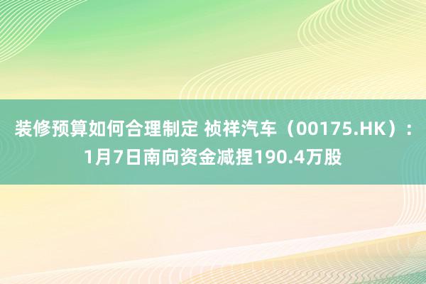 装修预算如何合理制定 祯祥汽车（00175.HK）：1月7日南向资金减捏190.4万股