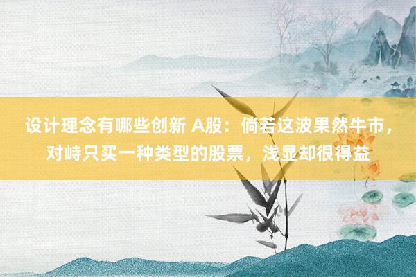 设计理念有哪些创新 A股：倘若这波果然牛市，对峙只买一种类型的股票，浅显却很得益