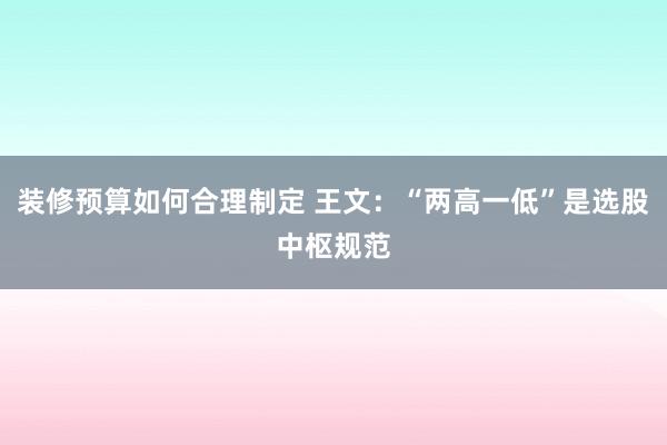 装修预算如何合理制定 王文：“两高一低”是选股中枢规范