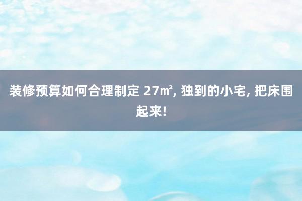 装修预算如何合理制定 27㎡, 独到的小宅, 把床围起来!