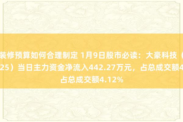 装修预算如何合理制定 1月9日股市必读：大豪科技（603025）当日主力资金净流入442.27万元，占总成交额4.12%