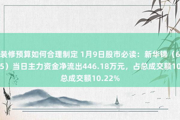 装修预算如何合理制定 1月9日股市必读：新华锦（600735）当日主力资金净流出446.18万元，占总成交额10.22%