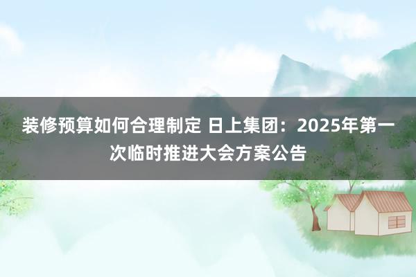 装修预算如何合理制定 日上集团：2025年第一次临时推进大会方案公告