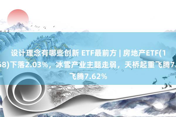 设计理念有哪些创新 ETF最前方 | 房地产ETF(159768)下落2.03%，冰雪产业主题走弱，天桥起重飞腾7.62%