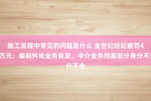 施工流程中常见的问题是什么 金世纪经纪被罚41万元：编制舛讹业务良友、中介业务档案部分身分不全