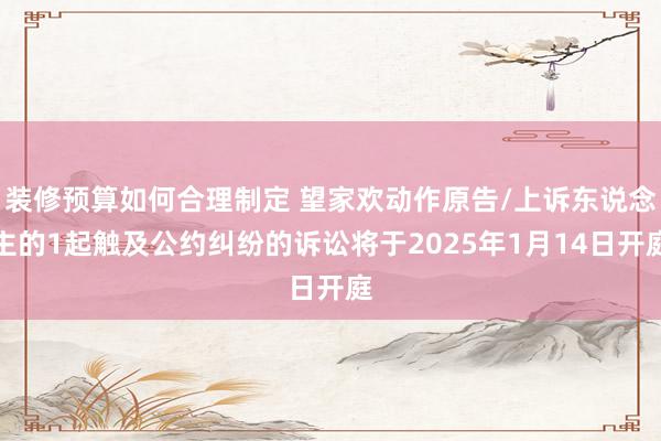 装修预算如何合理制定 望家欢动作原告/上诉东说念主的1起触及公约纠纷的诉讼将于2025年1月14日开庭