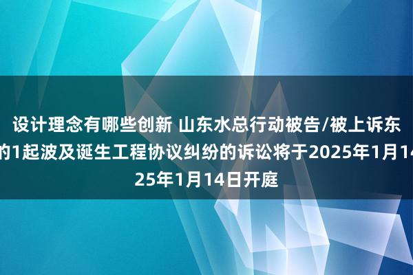 设计理念有哪些创新 山东水总行动被告/被上诉东说念主的1起波及诞生工程协议纠纷的诉讼将于2025年1月14日开庭