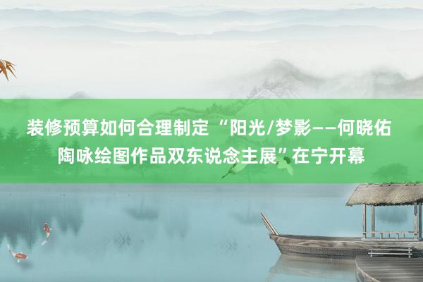 装修预算如何合理制定 “阳光/梦影——何晓佑 陶咏绘图作品双东说念主展”在宁开幕