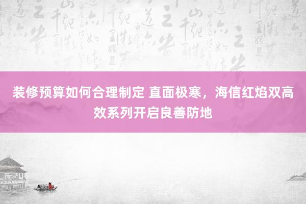 装修预算如何合理制定 直面极寒，海信红焰双高效系列开启良善防地