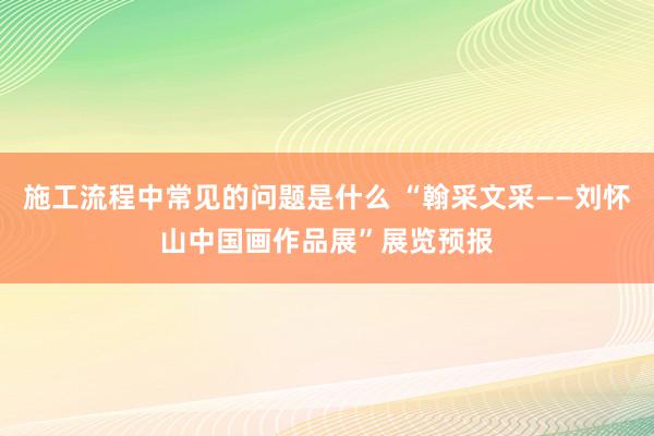 施工流程中常见的问题是什么 “翰采文采——刘怀山中国画作品展”展览预报