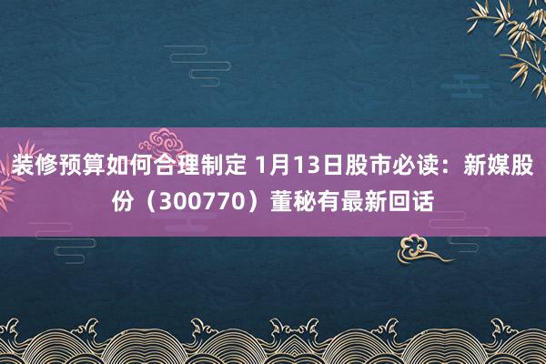 装修预算如何合理制定 1月13日股市必读：新媒股份（300770）董秘有最新回话