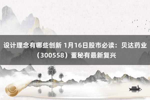 设计理念有哪些创新 1月16日股市必读：贝达药业（300558）董秘有最新复兴