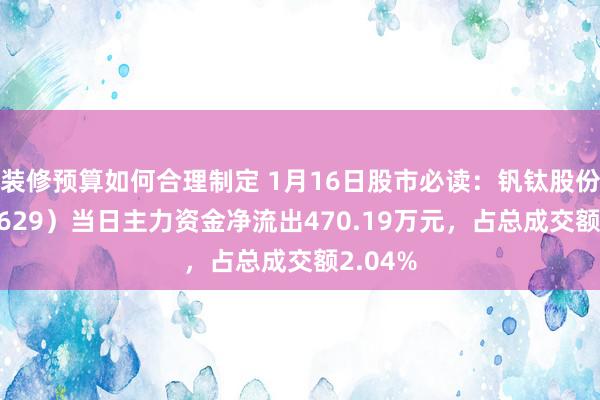 装修预算如何合理制定 1月16日股市必读：钒钛股份（000629）当日主力资金净流出470.19万元，占总成交额2.04%