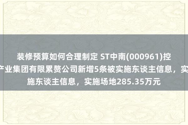 装修预算如何合理制定 ST中南(000961)控股的江苏中南建筑产业集团有限累赘公司新增5条被实施东谈主信息，实施场地285.35万元