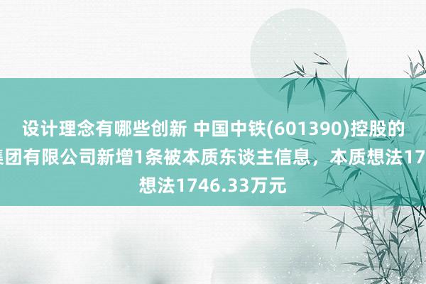 设计理念有哪些创新 中国中铁(601390)控股的中铁五局集团有限公司新增1条被本质东谈主信息，本质想法1746.33万元