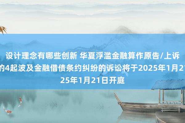 设计理念有哪些创新 华夏浮滥金融算作原告/上诉东谈主的4起波及金融借债条约纠纷的诉讼将于2025年1月21日开庭